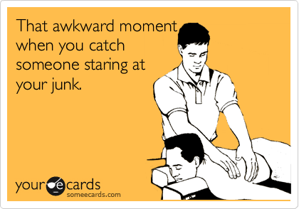 That awkward moment
when you catch 
someone staring at
your junk.