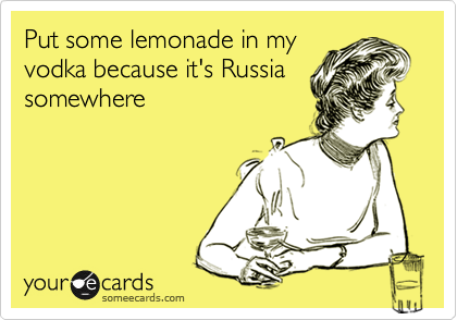 Put some lemonade in my 
vodka because it's Russia somewhere