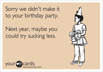 Sorry we didn't make it 
to your birthday party.

Next year, maybe you
could try sucking less.