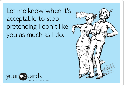 Let me know when it's
acceptable to stop
pretending I don't like
you as much as I do.  