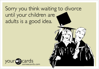 Sorry you think waiting to divorce until your children are
adults is a good idea.