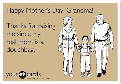 Happy Mother's Day, Grandma! 

Thanks for raising
me since my
real mom is a
douchbag.  
