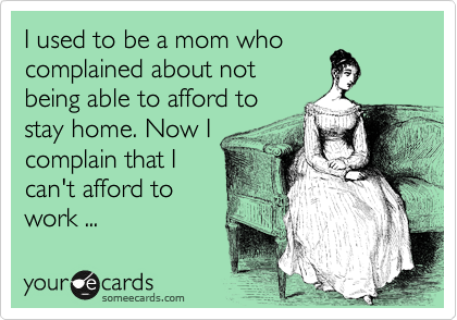I used to be a mom who complained about not
being able to afford to
stay home. Now I
complain that I
can't afford to
work ...