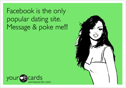 Facebook is the only 
popular dating site.
Message & poke me!!!