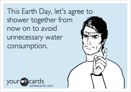 This Earth Day, let's agree to shower together from
now on to avoid
unnecessary water
consumption.