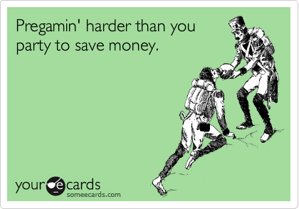Pregamin' harder than you
party to save money.