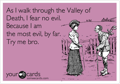 As I walk through the Valley of
Death, I fear no evil.
Because I am 
the most evil, by far.
Try me bro.
