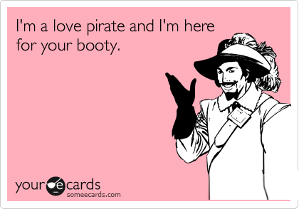 I'm a love pirate and I'm here
for your booty.