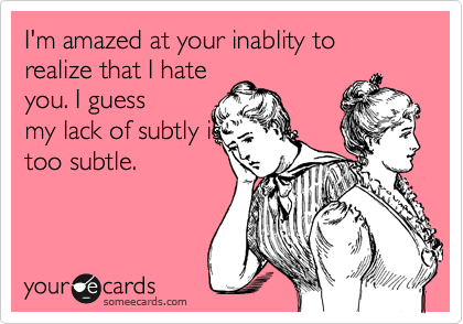 I'm amazed at your inablity to realize that I hate
you. I guess
my lack of subtly is
too subtle. 