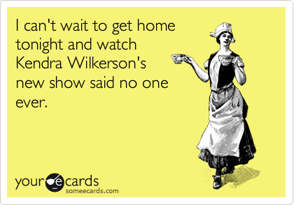 I can't wait to get home
tonight and watch
Kendra Wilkerson's 
new show said no one
ever.