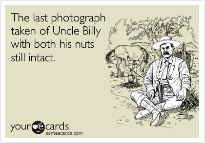 The last photograph 
taken of Uncle Billy 
with both his nuts 
still intact.
