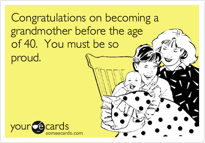 Congratulations on becoming a grandmother before the age
of 40.  You must be so
proud.