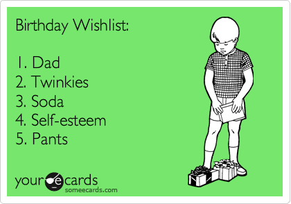Birthday Wishlist:

1. Dad
2. Twinkies
3. Soda
4. Self-esteem
5. Pants