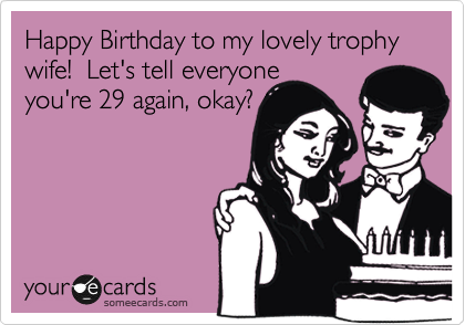 Happy Birthday to my lovely trophy wife!  Let's tell everyone 
you're 29 again, okay?