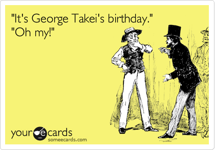 "It's George Takei's birthday."
"Oh my!"