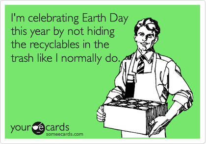 I'm celebrating Earth Day
this year by not hiding
the recyclables in the
trash like I normally do.