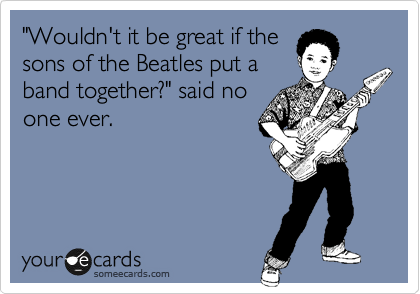 "Wouldn't it be great if the
sons of the Beatles put a
band together?" said no
one ever. 