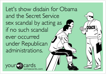 Let's show disdain for Obama
and the Secret Service
sex scandal by acting as
if no such scandal
ever occurred
under Republican 
administrations.
