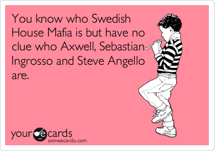 You know who Swedish
House Mafia is but have no
clue who Axwell, Sebastian
Ingrosso and Steve Angello
are. 