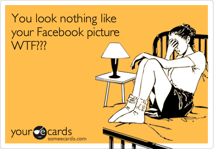 You look nothing like                  
your Facebook picture         
WTF???