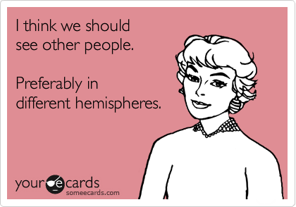 I think we should
see other people.

Preferably in
different hemispheres.