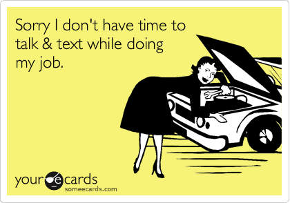 Sorry I don't have time to 
talk & text while doing      
my job.