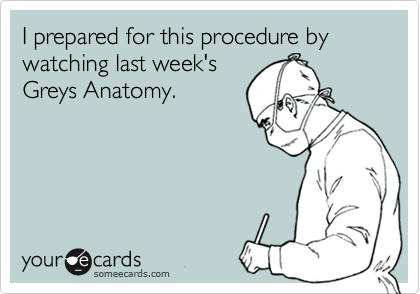 I prepared for this procedure by watching last week's
Greys Anatomy.  