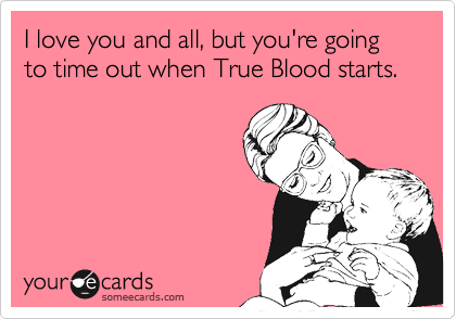 I love you and all, but you're going to time out when True Blood starts.  