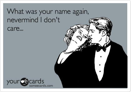 What was your name again, nevermind I don't
care...