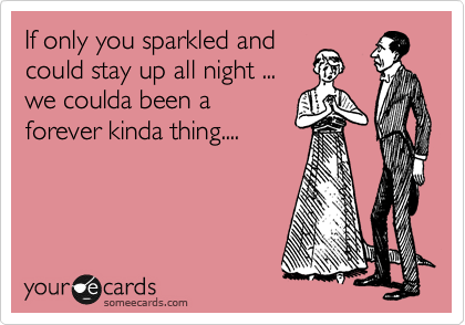If only you sparkled and
could stay up all night ...
we coulda been a
forever kinda thing....