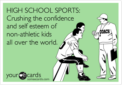 HIGH SCHOOL SPORTS:
Crushing the confidence
and self esteem of
non-athletic kids 
all over the world.