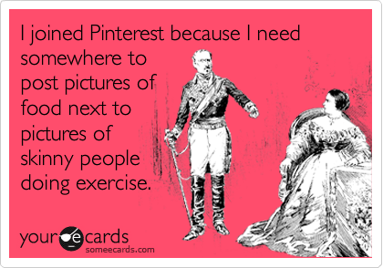 I joined Pinterest because I need somewhere to
post pictures of
food next to
pictures of
skinny people
doing exercise.