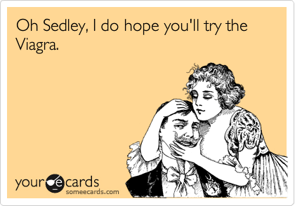 Oh Sedley, I do hope you'll try the Viagra.