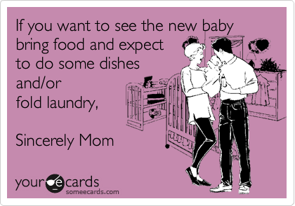 If you want to see the new baby bring food and expect
to do some dishes
and/or
fold laundry,

Sincerely Mom