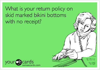What is your return policy on
skid marked bikini bottoms
with no receipt?