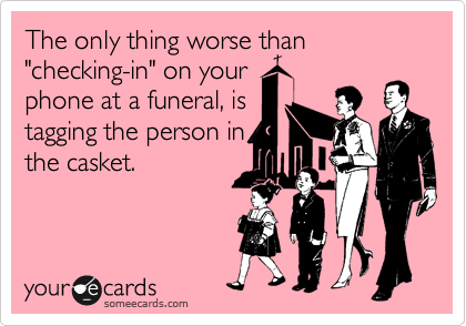 The only thing worse than "checking-in" on your
phone at a funeral, is
tagging the person in
the casket. 