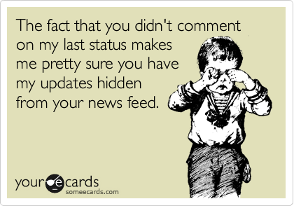 The fact that you didn't comment on my last status makes
me pretty sure you have
my updates hidden
from your news feed.