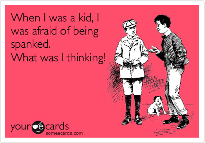 When I was a kid, I
was afraid of being 
spanked.
What was I thinking!

