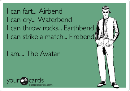 I can fart... Airbend
I can cry... Waterbend
I can throw rocks... Earthbend
I can strike a match... Firebend

I am.... The Avatar