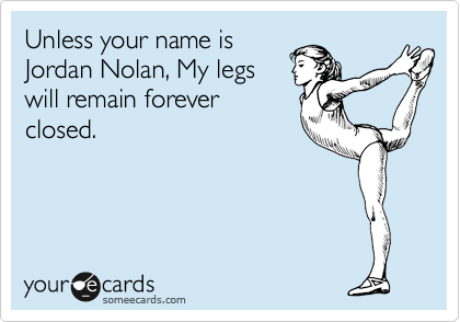 Unless your name is
Jordan Nolan, My legs
will remain forever
closed.