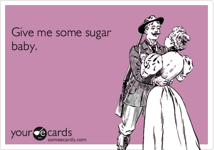 
Give me some sugar
baby.