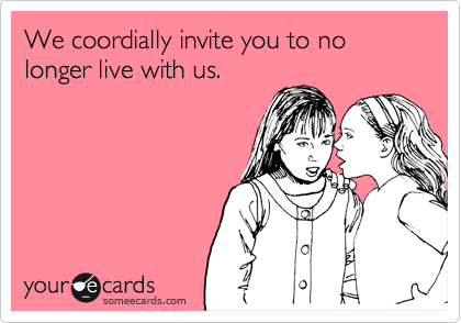 We coordially invite you to no longer live with us.