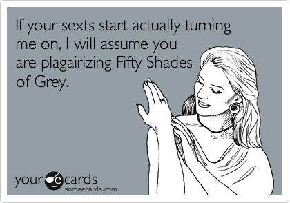 If your sexts start actually turning  me on, I will assume you
are plagairizing Fifty Shades
of Grey. 