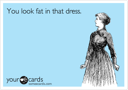 You look fat in that dress.