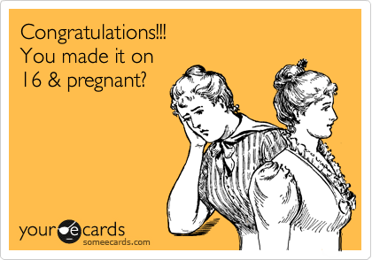 Congratulations!!!
You made it on 
16 & pregnant?