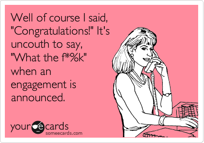 Well of course I said, "Congratulations!" It's
uncouth to say,
"What the f*%k"
when an
engagement is
announced.