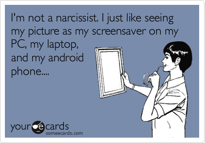 I'm not a narcissist. I just like seeing my picture as my screensaver on my PC, my laptop,
and my android
phone....