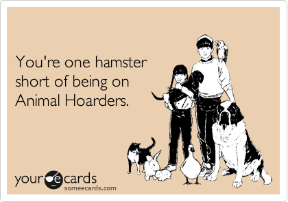 

You're one hamster 
short of being on
Animal Hoarders.