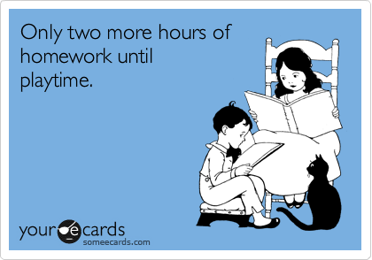 Only two more hours of
homework until
playtime.