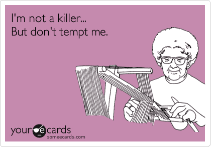 I'm not a killer... 
But don't tempt me.